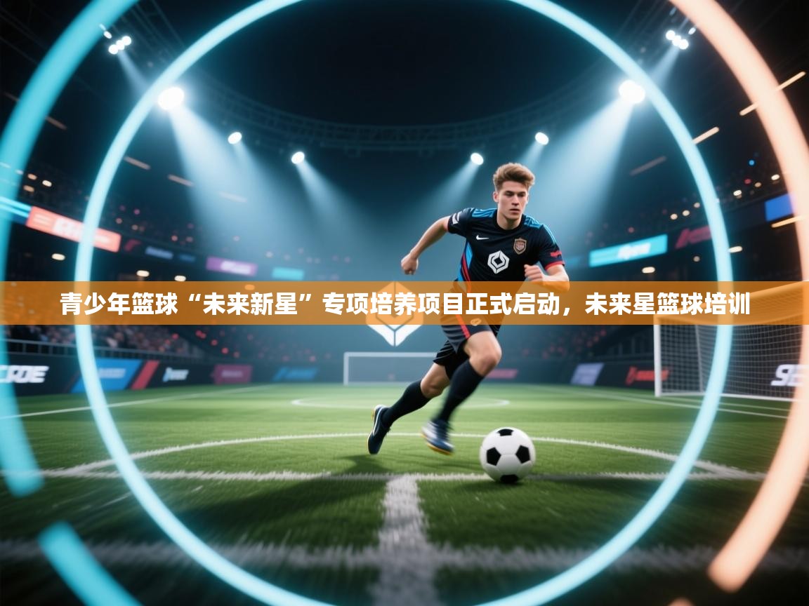 青少年篮球“未来新星”专项培养项目正式启动，未来星篮球培训  第2张